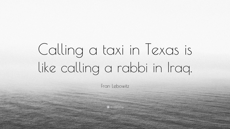 Fran Lebowitz Quote: “Calling a taxi in Texas is like calling a rabbi in Iraq.”