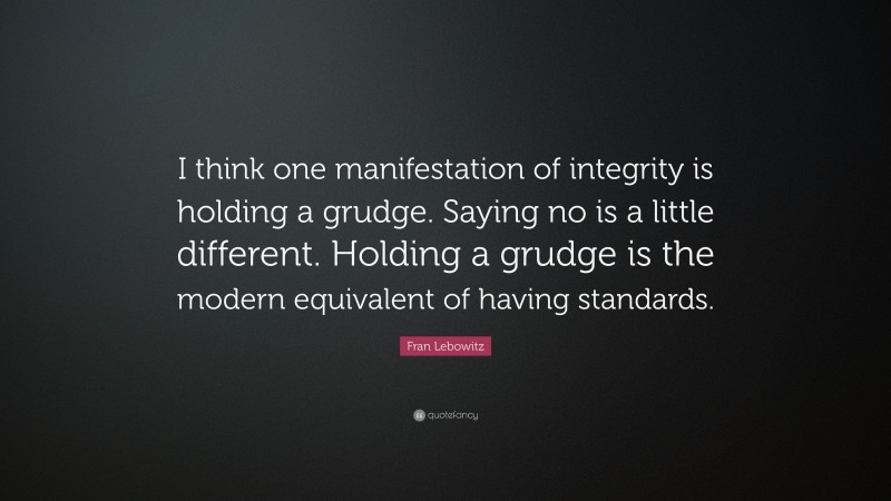 Fran Lebowitz Quote: “I think one manifestation of integrity is holding a grudge. Saying no is a little different. Holding a grudge is the modern equivalent of having standards.”