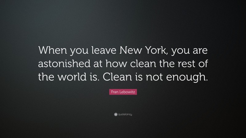 Fran Lebowitz Quote: “When you leave New York, you are astonished at how clean the rest of the world is. Clean is not enough.”