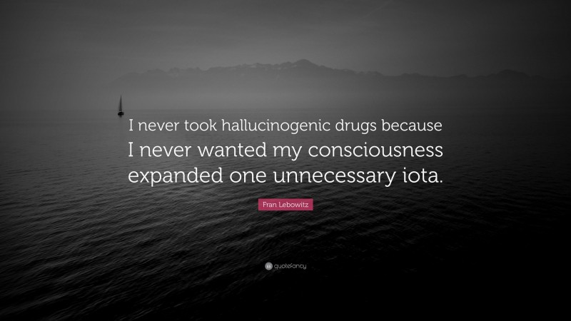 Fran Lebowitz Quote: “I never took hallucinogenic drugs because I never wanted my consciousness expanded one unnecessary iota.”