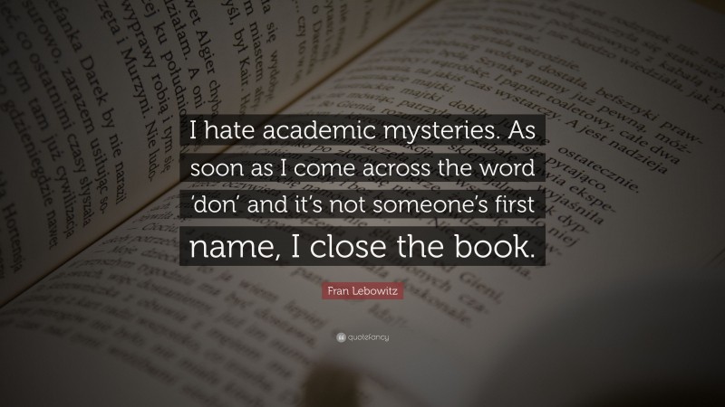 Fran Lebowitz Quote: “I hate academic mysteries. As soon as I come across the word ‘don’ and it’s not someone’s first name, I close the book.”
