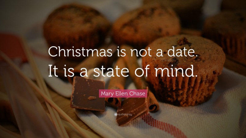 Mary Ellen Chase Quote: “Christmas is not a date. It is a state of mind.”