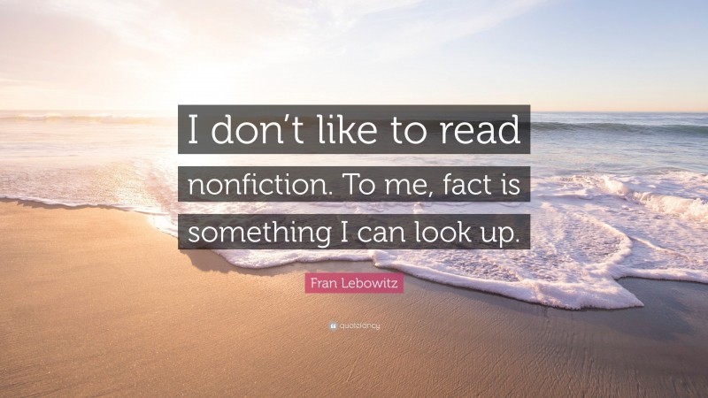 Fran Lebowitz Quote: “I don’t like to read nonfiction. To me, fact is something I can look up.”