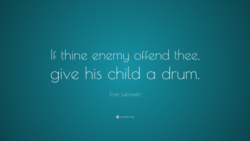 Fran Lebowitz Quote: “If thine enemy offend thee, give his child a drum.”
