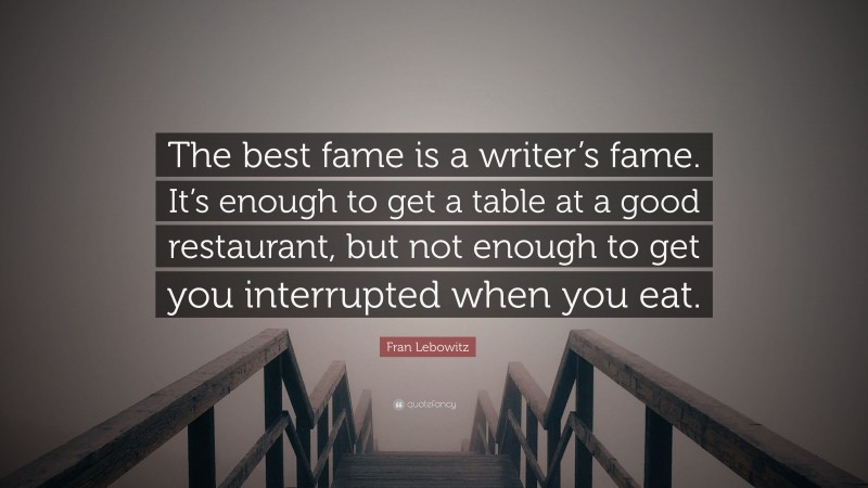 Fran Lebowitz Quote: “The best fame is a writer’s fame. It’s enough to get a table at a good restaurant, but not enough to get you interrupted when you eat.”