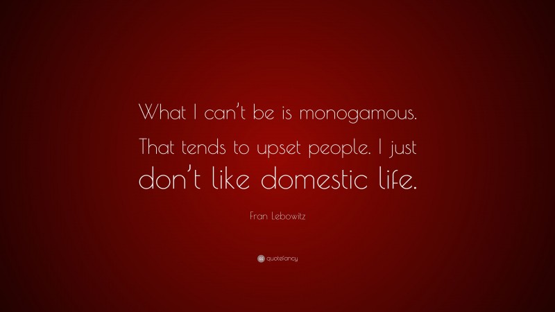 Fran Lebowitz Quote: “What I can’t be is monogamous. That tends to upset people. I just don’t like domestic life.”