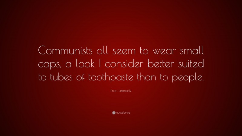 Fran Lebowitz Quote: “Communists all seem to wear small caps, a look I consider better suited to tubes of toothpaste than to people.”