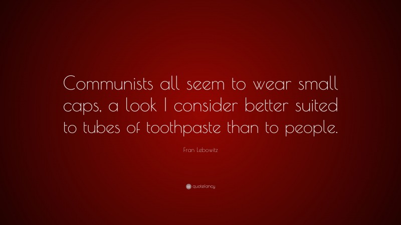 Fran Lebowitz Quote: “Communists all seem to wear small caps, a look I consider better suited to tubes of toothpaste than to people.”