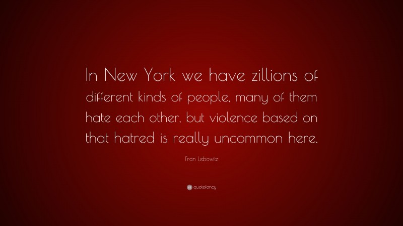 Fran Lebowitz Quote: “In New York we have zillions of different kinds of people, many of them hate each other, but violence based on that hatred is really uncommon here.”