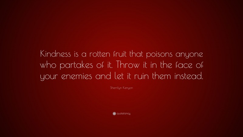 Sherrilyn Kenyon Quote: “Kindness is a rotten fruit that poisons anyone who partakes of it. Throw it in the face of your enemies and let it ruin them instead.”