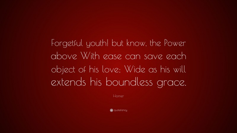 Homer Quote: “Forgetful youth! but know, the Power above With ease can save each object of his love; Wide as his will extends his boundless grace.”