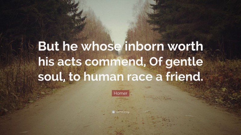 Homer Quote: “But he whose inborn worth his acts commend, Of gentle soul, to human race a friend.”