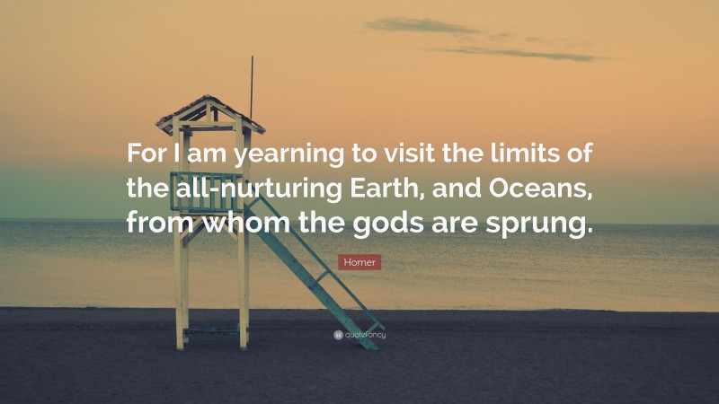 Homer Quote: “For I am yearning to visit the limits of the all-nurturing Earth, and Oceans, from whom the gods are sprung.”