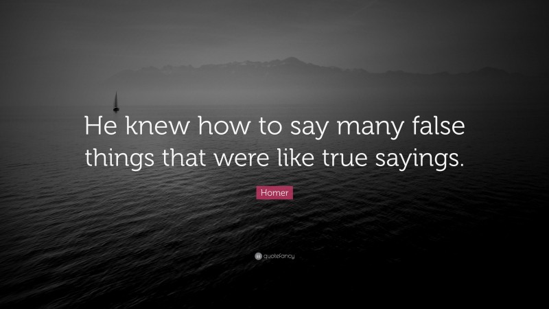 Homer Quote: “He knew how to say many false things that were like true sayings.”