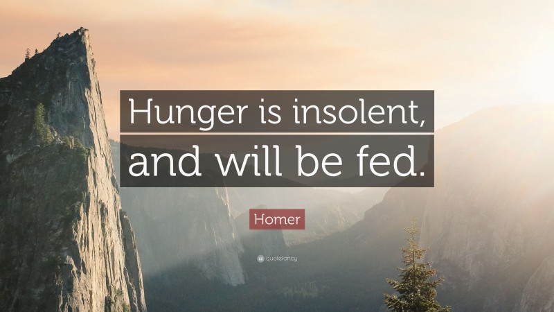 Homer Quote: “Hunger is insolent, and will be fed.”