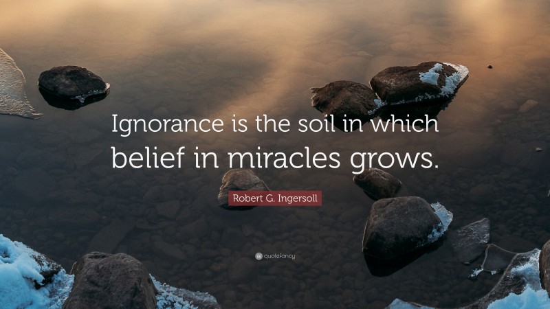 Robert G. Ingersoll Quote: “Ignorance is the soil in which belief in miracles grows.”