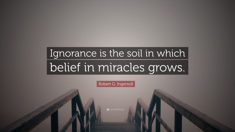 Robert G. Ingersoll Quote: “Ignorance is the soil in which belief in miracles grows.”