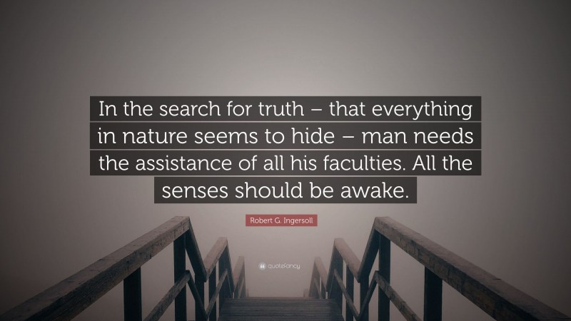 Robert G. Ingersoll Quote: “In the search for truth – that everything in nature seems to hide – man needs the assistance of all his faculties. All the senses should be awake.”