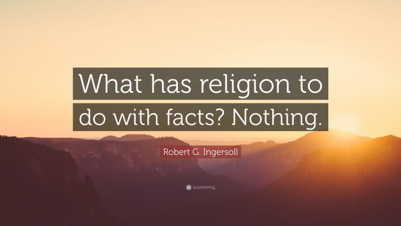 Robert G. Ingersoll Quote: “What has religion to do with facts? Nothing.”