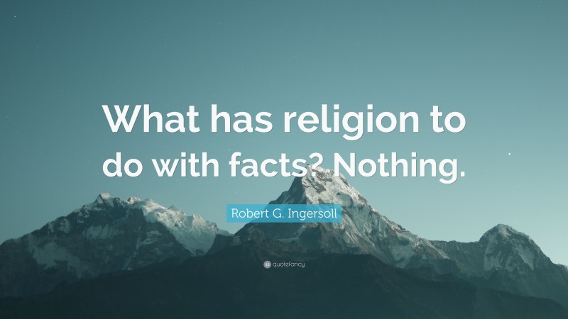 Robert G. Ingersoll Quote: “What has religion to do with facts? Nothing.”