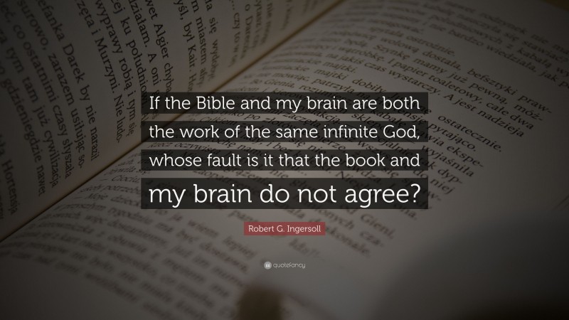 Robert G. Ingersoll Quote: “If the Bible and my brain are both the work of the same infinite God, whose fault is it that the book and my brain do not agree?”