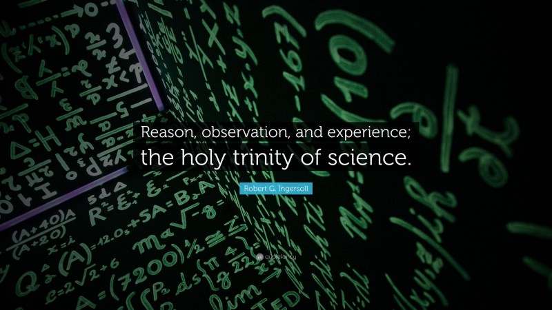 Robert G. Ingersoll Quote: “Reason, observation, and experience; the holy trinity of science.”