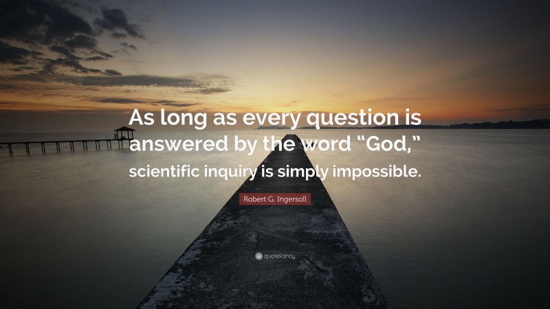 Robert G. Ingersoll Quote: “As long as every question is answered by the word “God,” scientific inquiry is simply impossible.”