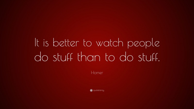 Homer Quote: “It is better to watch people do stuff than to do stuff.”