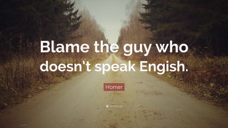 Homer Quote: “Blame the guy who doesn’t speak Engish.”