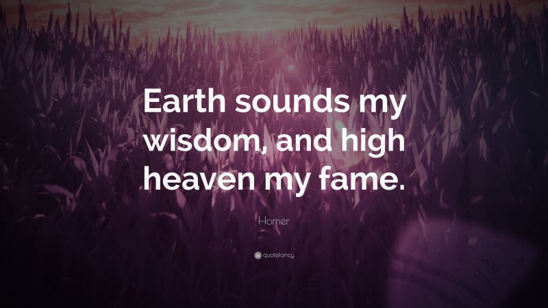 Homer Quote: “Earth sounds my wisdom, and high heaven my fame.”