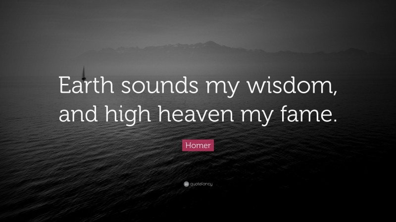 Homer Quote: “Earth sounds my wisdom, and high heaven my fame.”