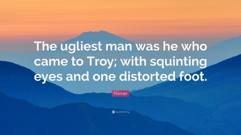Homer Quote: “The ugliest man was he who came to Troy; with squinting eyes and one distorted foot.”