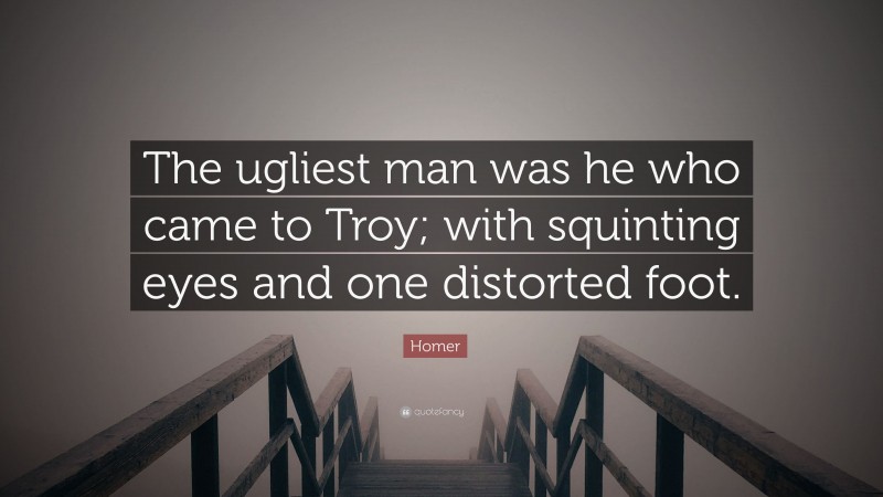 Homer Quote: “The ugliest man was he who came to Troy; with squinting eyes and one distorted foot.”