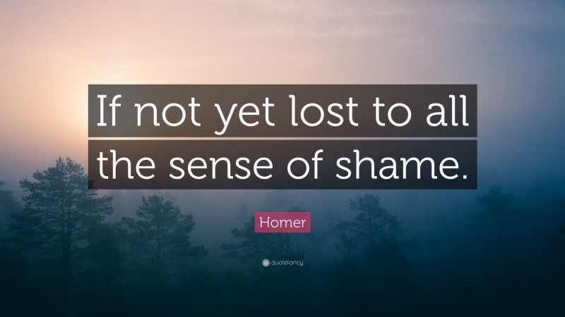 Homer Quote: “If not yet lost to all the sense of shame.”