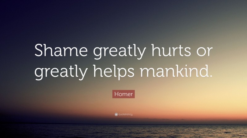 Homer Quote: “Shame greatly hurts or greatly helps mankind.”