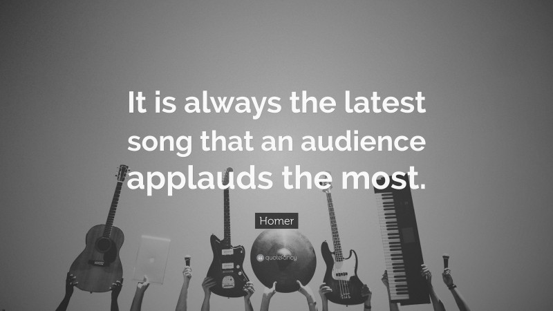 Homer Quote: “It is always the latest song that an audience applauds the most.”