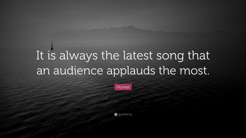 Homer Quote: “It is always the latest song that an audience applauds the most.”