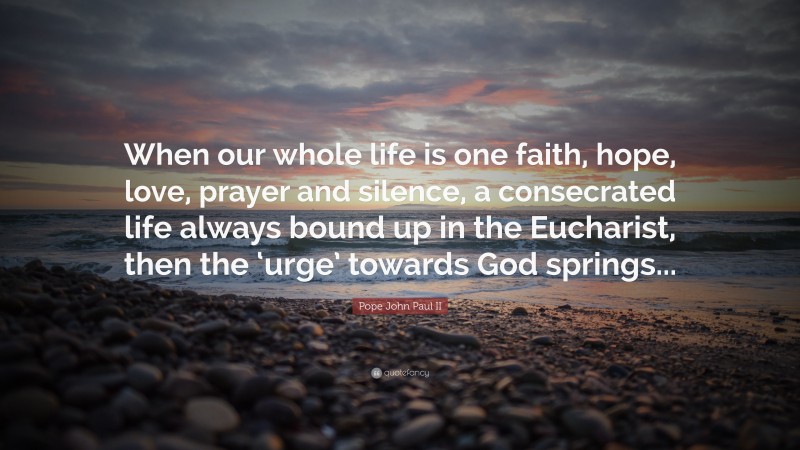 Pope John Paul II Quote: “When our whole life is one faith, hope, love, prayer and silence, a consecrated life always bound up in the Eucharist, then the ‘urge’ towards God springs...”