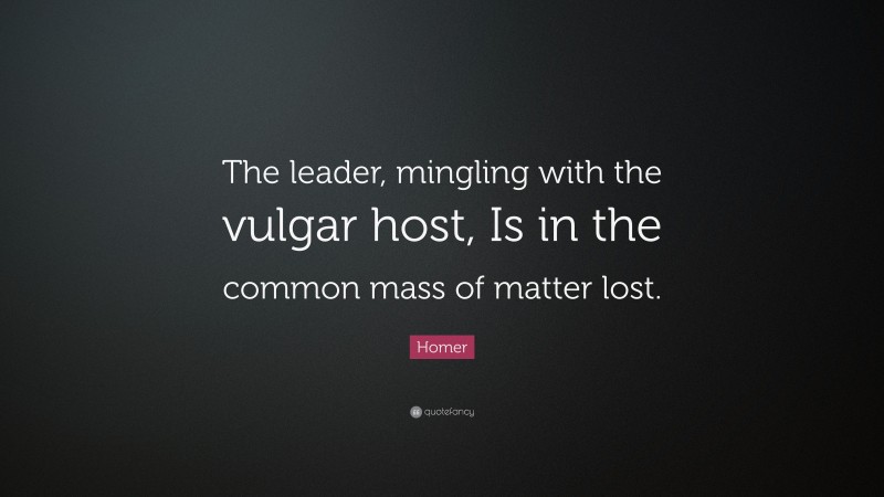 Homer Quote: “The leader, mingling with the vulgar host, Is in the common mass of matter lost.”
