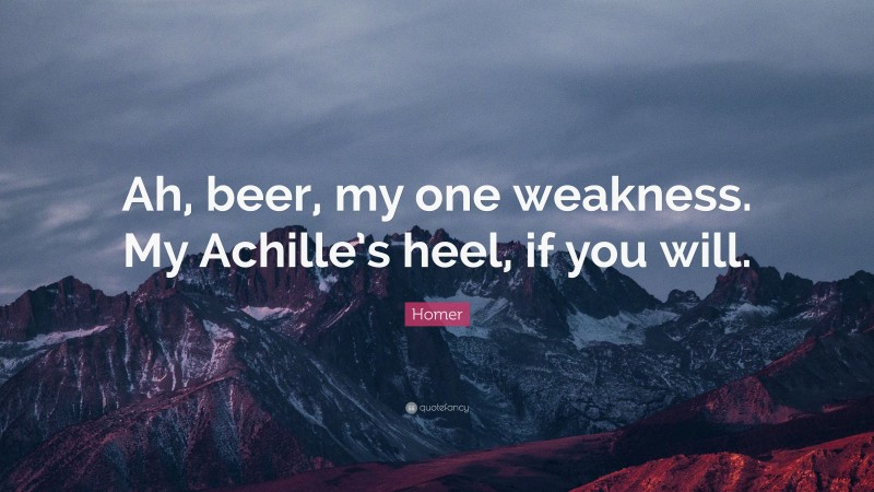 Homer Quote: “Ah, beer, my one weakness. My Achille’s heel, if you will.”