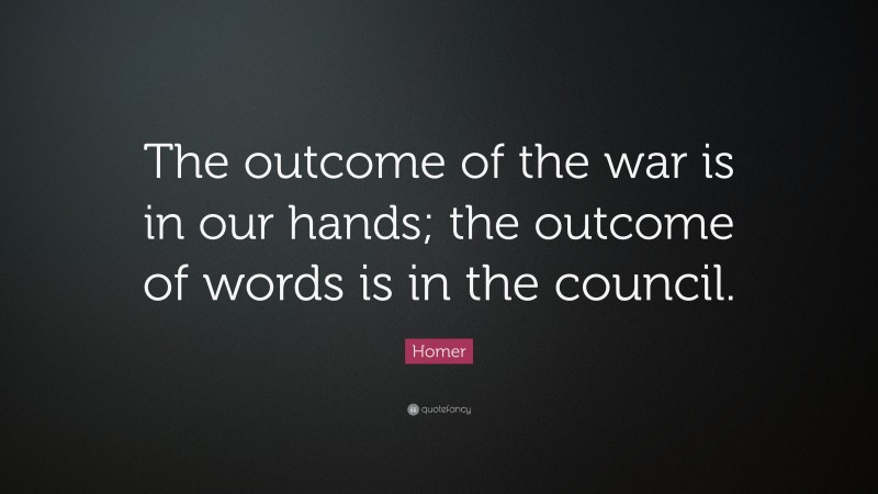 Homer Quote: “The outcome of the war is in our hands; the outcome of words is in the council.”
