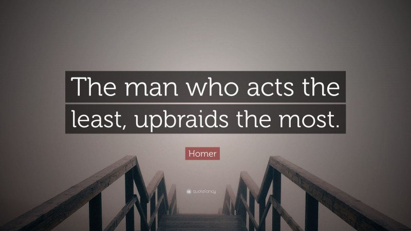 Homer Quote: “The man who acts the least, upbraids the most.”