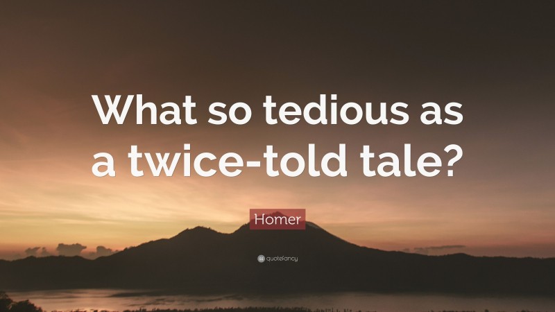 Homer Quote: “What so tedious as a twice-told tale?”