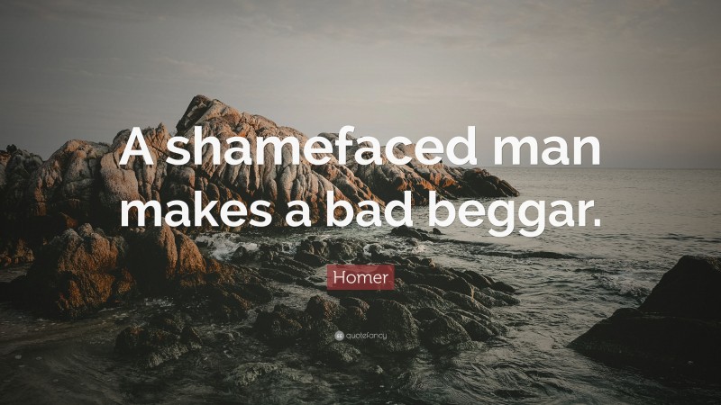 Homer Quote: “A shamefaced man makes a bad beggar.”