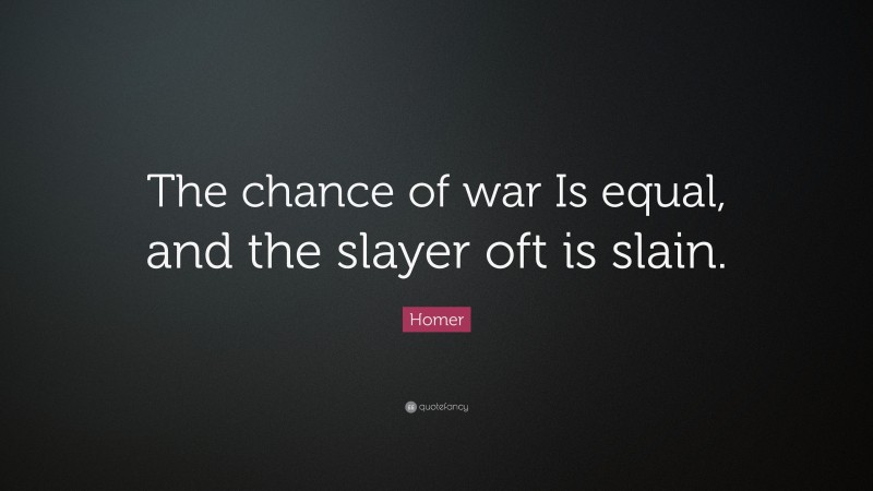 Homer Quote: “The chance of war Is equal, and the slayer oft is slain.”
