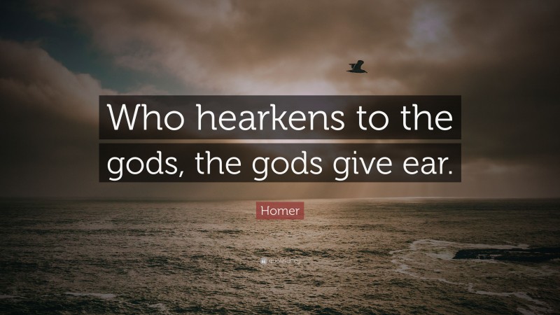 Homer Quote: “Who hearkens to the gods, the gods give ear.”