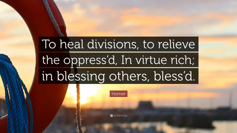 Homer Quote: “To heal divisions, to relieve the oppress’d, In virtue rich; in blessing others, bless’d.”