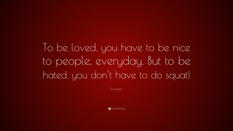 Homer Quote: “To be loved, you have to be nice to people, everyday. But to be hated, you don’t have to do squat!”