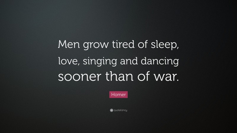 Homer Quote: “Men grow tired of sleep, love, singing and dancing sooner than of war.”