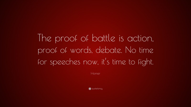 Homer Quote: “The proof of battle is action, proof of words, debate. No time for speeches now, it’s time to fight.”